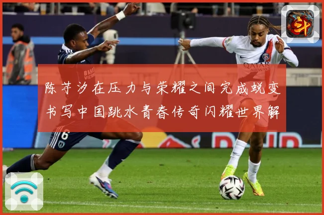 陈芋汐在压力与荣耀之间完成蜕变书写中国跳水青春传奇闪耀世界解析