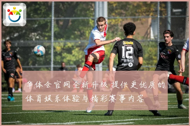华体会官网全新升级 提供更优质的体育娱乐体验与精彩赛事内容