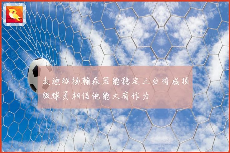 麦迪称杨瀚森若能稳定三分将成顶级球员相信他能大有作为