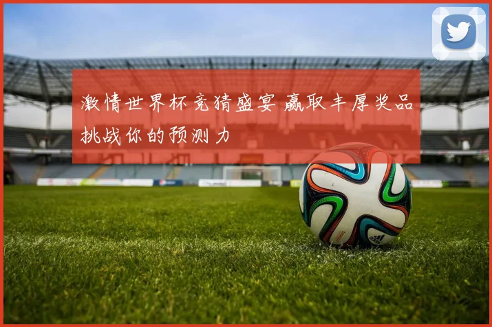 激情世界杯竞猜盛宴 赢取丰厚奖品挑战你的预测力