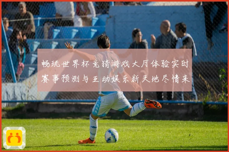 畅玩世界杯竞猜游戏大厅体验实时赛事预测与互动娱乐新天地尽情来