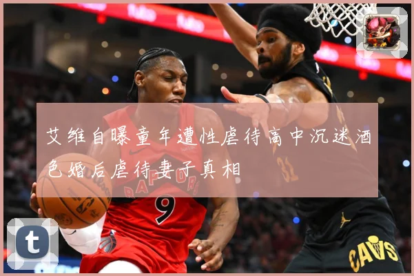 艾维自曝童年遭性虐待高中沉迷酒色婚后虐待妻子真相