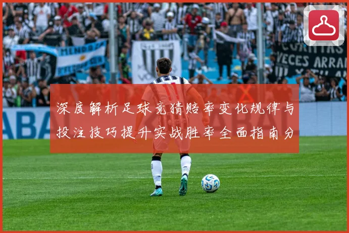 深度解析足球竞猜赔率变化规律与投注技巧提升实战胜率全面指南分享