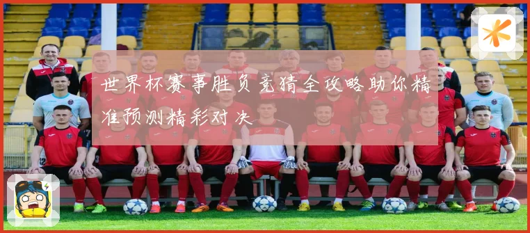 世界杯赛事胜负竞猜全攻略助你精准预测精彩对决