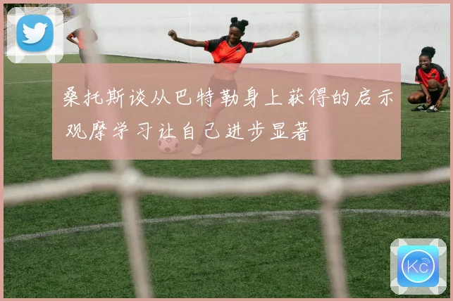 桑托斯谈从巴特勒身上获得的启示 观摩学习让自己进步显著