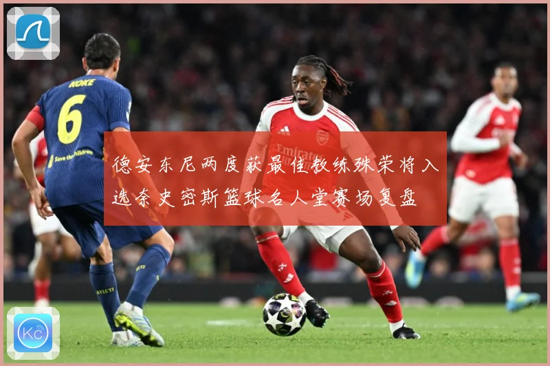 德安东尼两度获最佳教练殊荣将入选奈史密斯篮球名人堂赛场复盘