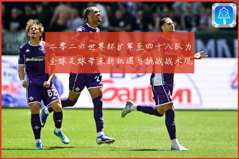 二零二六世界杯扩军至四十八队为全球足球带来新机遇与挑战战术观察