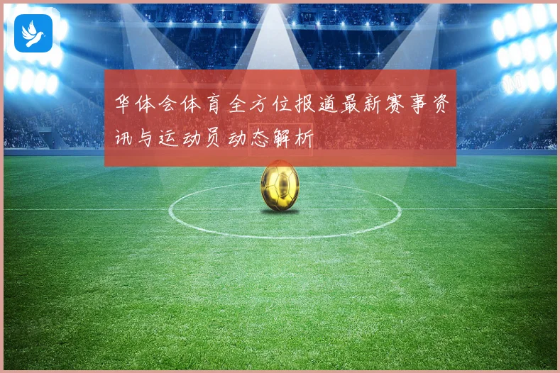 华体会体育全方位报道最新赛事资讯与运动员动态解析