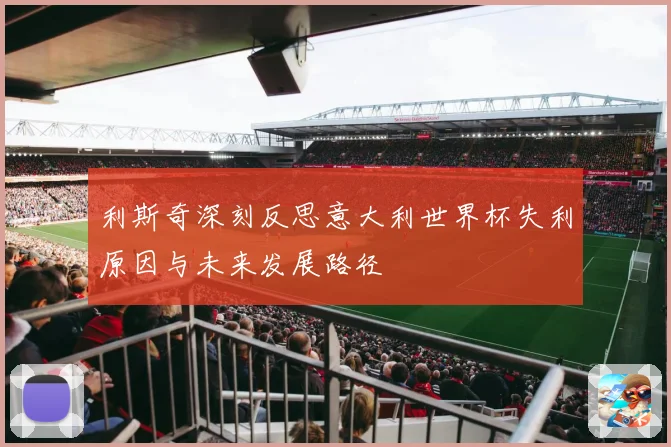 利斯奇深刻反思意大利世界杯失利原因与未来发展路径