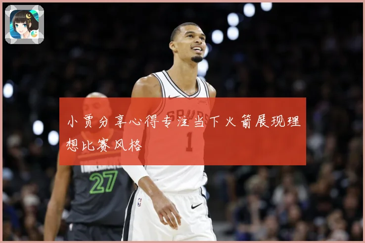 小贾分享心得专注当下火箭展现理想比赛风格