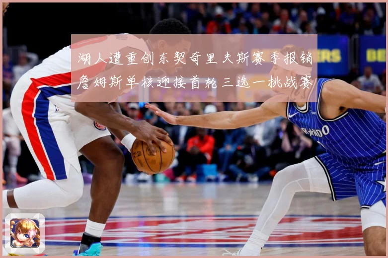 湖人遭重创东契奇里夫斯赛季报销詹姆斯单核迎接首轮三选一挑战赛场复盘