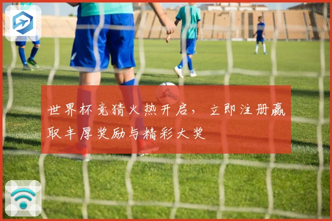 世界杯竞猜火热开启，立即注册赢取丰厚奖励与精彩大奖