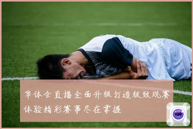 华体会直播全面升级打造极致观赛体验精彩赛事尽在掌握