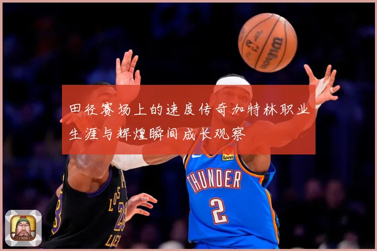 田径赛场上的速度传奇加特林职业生涯与辉煌瞬间成长观察