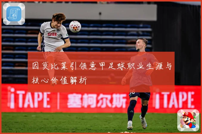 因莫比莱引领意甲足球职业生涯与核心价值解析