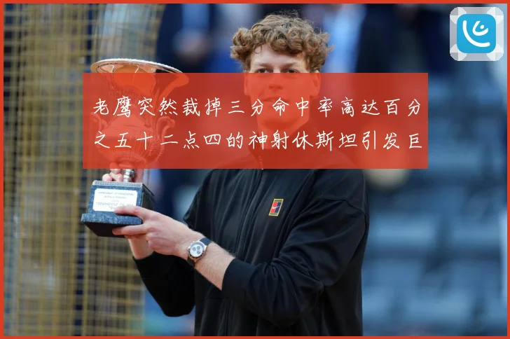 老鹰突然裁掉三分命中率高达百分之五十二点四的神射休斯坦引发巨大争议