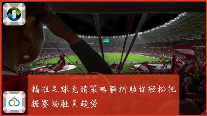精准足球竞猜策略解析助你轻松把握赛场胜负趋势