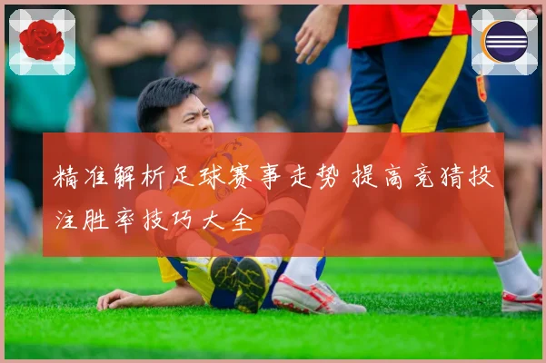 精准解析足球赛事走势 提高竞猜投注胜率技巧大全