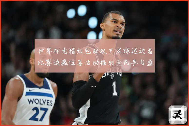 世界杯竞猜红包狂欢开启球迷边看比赛边赢惊喜活动福利全民参与盛数据研判