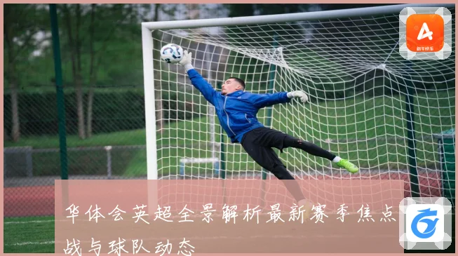 华体会英超全景解析最新赛季焦点战与球队动态