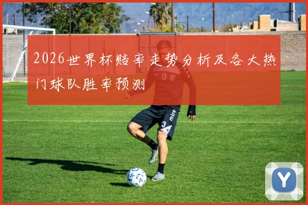 2026世界杯赔率走势分析及各大热门球队胜率预测