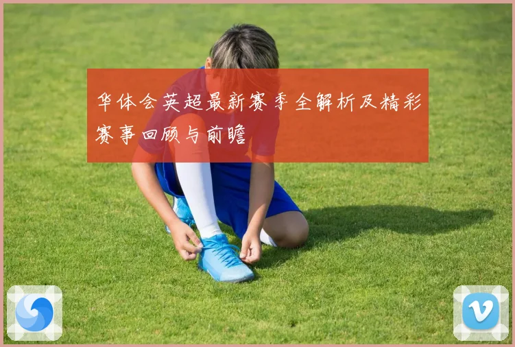 华体会英超最新赛季全解析及精彩赛事回顾与前瞻