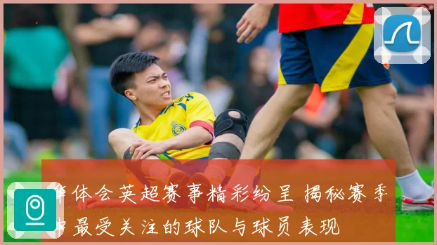 华体会英超赛事精彩纷呈 揭秘赛季中最受关注的球队与球员表现