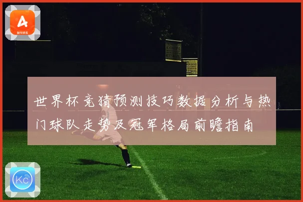 世界杯竞猜预测技巧数据分析与热门球队走势及冠军格局前瞻指南