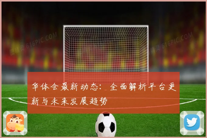 华体会最新动态：全面解析平台更新与未来发展趋势