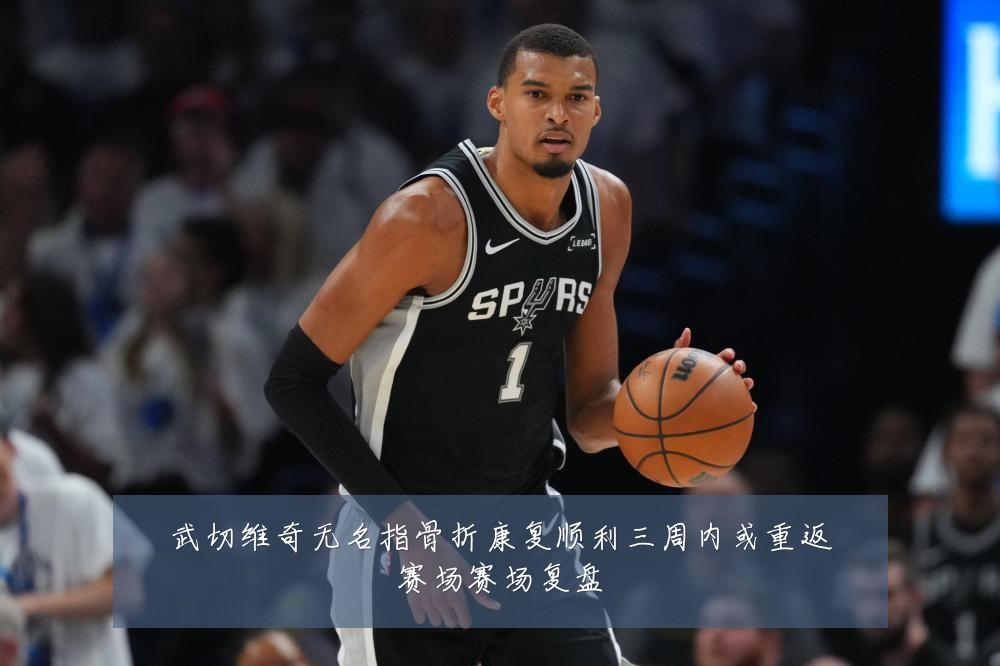 武切维奇无名指骨折康复顺利三周内或重返赛场赛场复盘