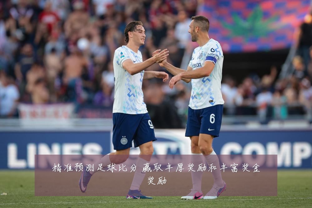 精准预测足球比分 赢取丰厚奖励和丰富奖金奖励