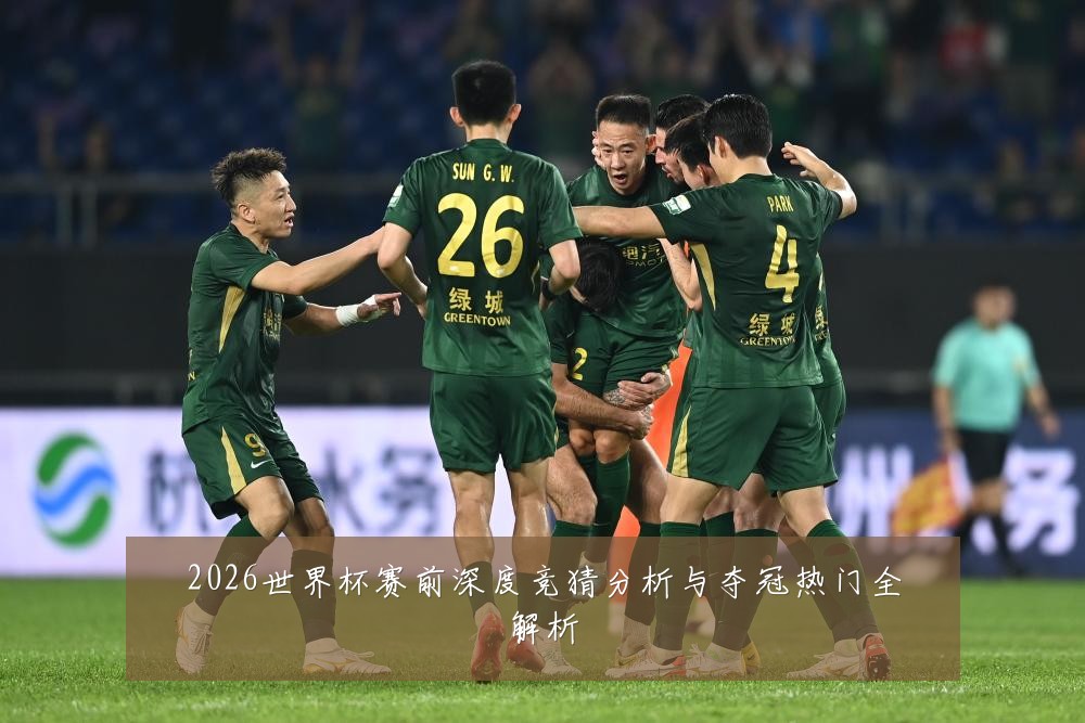 2026世界杯赛前深度竞猜分析与夺冠热门全解析